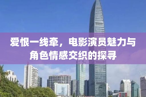 愛恨一線牽，電影演員魅力與角色情感交織的探尋