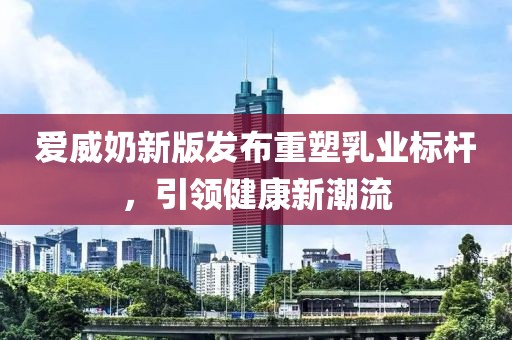 愛威奶新版發(fā)布重塑乳業(yè)標(biāo)桿，引領(lǐng)健康新潮流