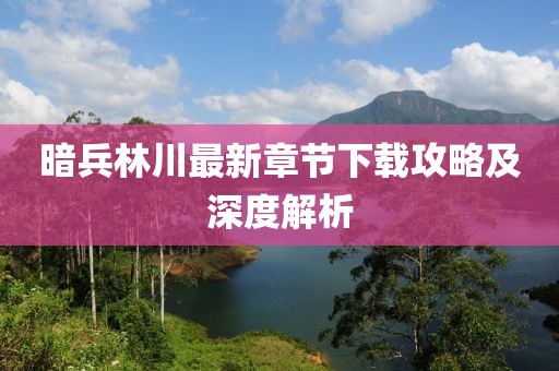 暗兵林川最新章節(jié)下載攻略及深度解析