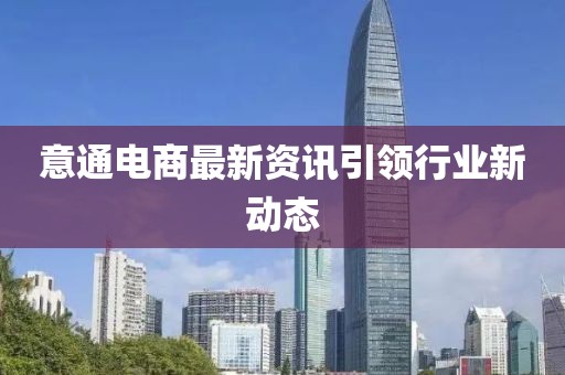意通電商最新資訊引領(lǐng)行業(yè)新動(dòng)態(tài)