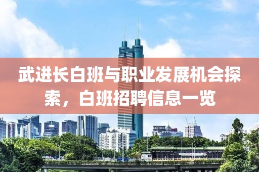 武進長白班與職業(yè)發(fā)展機會探索，白班招聘信息一覽