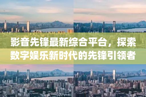 影音先鋒最新綜合平臺，探索數(shù)字娛樂新時代的先鋒引領者