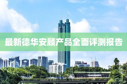 最新德華安顧產(chǎn)品全面評(píng)測(cè)報(bào)告