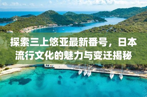 探索三上悠亞最新番號，日本流行文化的魅力與變遷揭秘