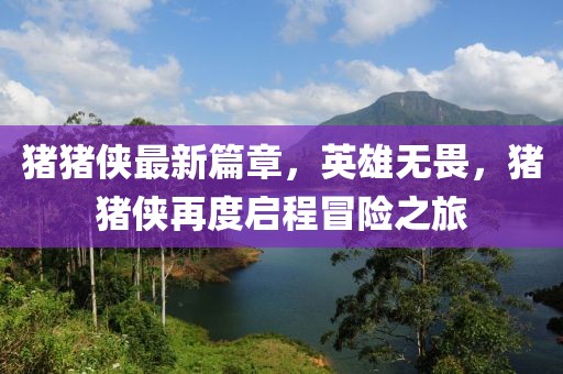 豬豬俠最新篇章，英雄無畏，豬豬俠再度啟程冒險(xiǎn)之旅