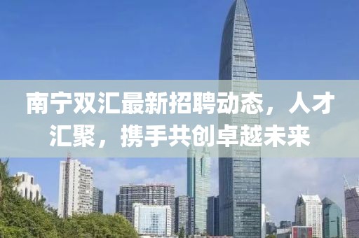 南寧雙匯最新招聘動(dòng)態(tài)，人才匯聚，攜手共創(chuàng)卓越未來(lái)
