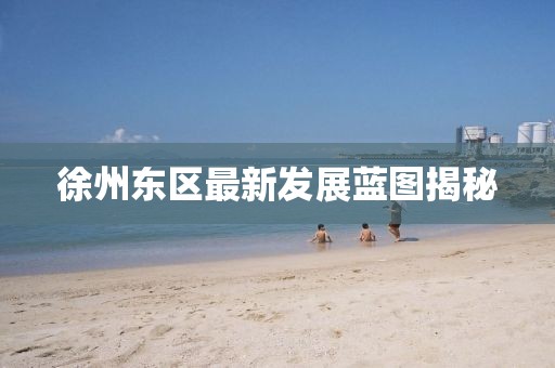徐州東區(qū)最新發(fā)展藍圖揭秘