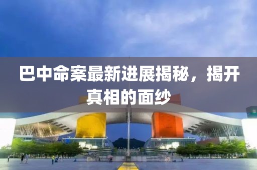 巴中命案最新進展揭秘，揭開真相的面紗