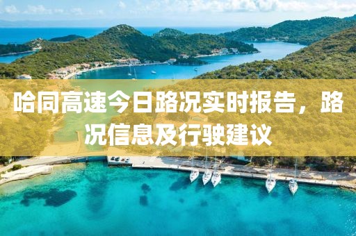 哈同高速今日路況實(shí)時(shí)報(bào)告，路況信息及行駛建議