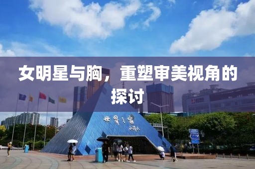 女明星與胸，重塑審美視角的探討