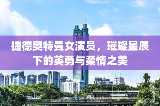 捷德奧特曼女演員，璀璨星辰下的英勇與柔情之美