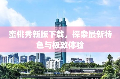 蜜桃秀新版下載，探索最新特色與極致體驗