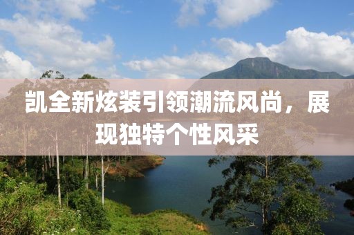 凱全新炫裝引領(lǐng)潮流風(fēng)尚，展現(xiàn)獨(dú)特個(gè)性風(fēng)采