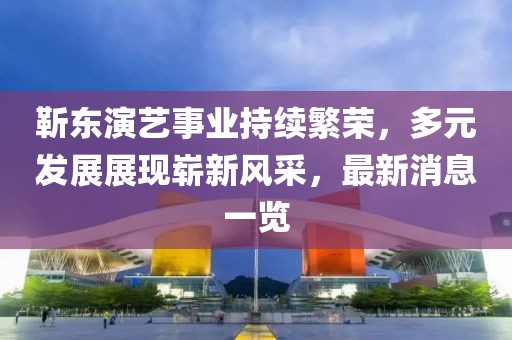 靳東演藝事業(yè)持續(xù)繁榮，多元發(fā)展展現(xiàn)嶄新風(fēng)采，最新消息一覽