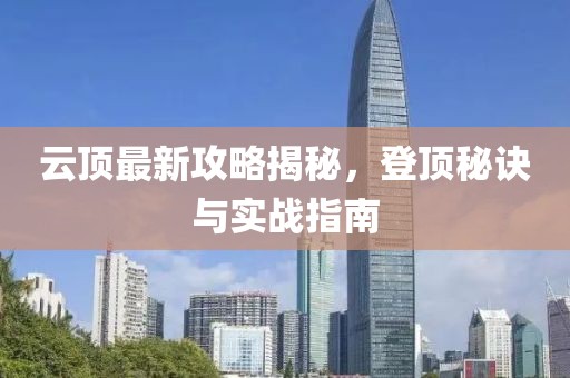 云頂最新攻略揭秘，登頂秘訣與實(shí)戰(zhàn)指南