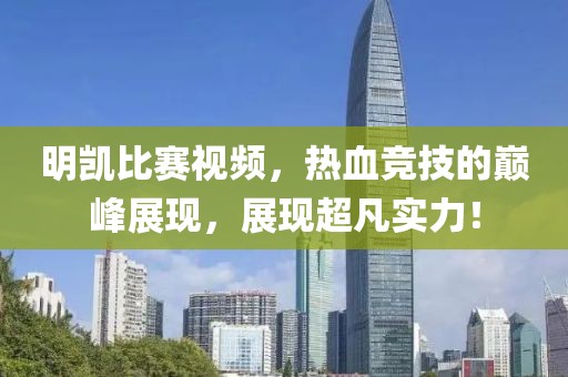 明凱比賽視頻，熱血競(jìng)技的巔峰展現(xiàn)，展現(xiàn)超凡實(shí)力！