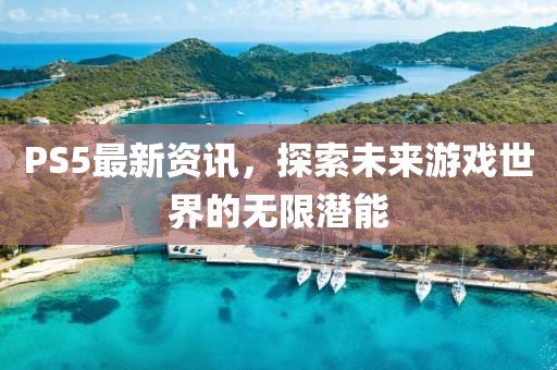 PS5最新資訊，探索未來游戲世界的無限潛能