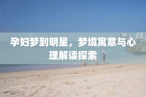 孕婦夢(mèng)到明星，夢(mèng)境寓意與心理解讀探索