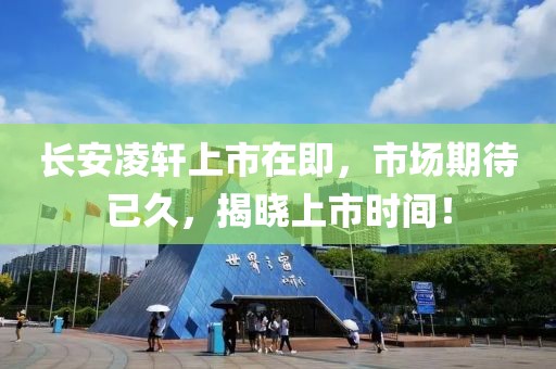 長安凌軒上市在即，市場期待已久，揭曉上市時間！