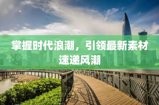 掌握時代浪潮，引領最新素材速遞風潮