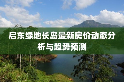 啟東綠地長(zhǎng)島最新房?jī)r(jià)動(dòng)態(tài)分析與趨勢(shì)預(yù)測(cè)