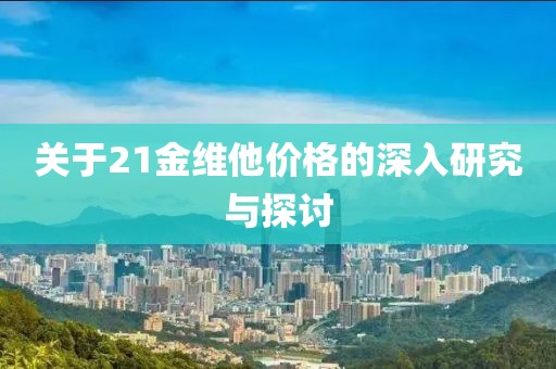 關(guān)于21金維他價(jià)格的深入研究與探討