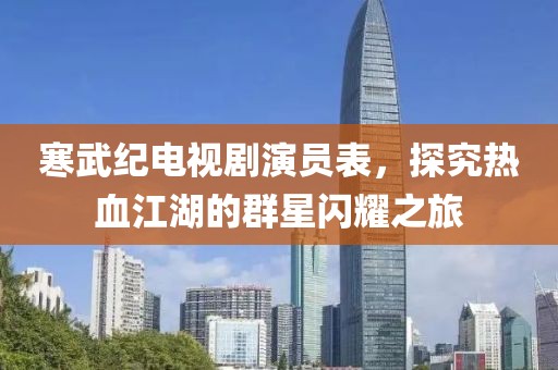 寒武紀(jì)電視劇演員表，探究熱血江湖的群星閃耀之旅