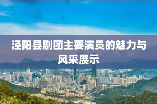 涇陽(yáng)縣劇團(tuán)主要演員的魅力與風(fēng)采展示