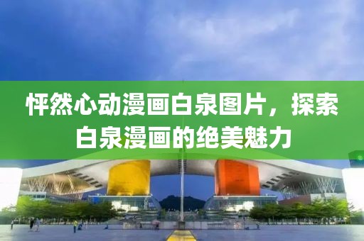 怦然心動漫畫白泉圖片，探索白泉漫畫的絕美魅力