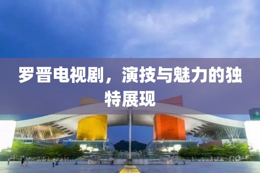 羅晉電視劇，演技與魅力的獨(dú)特展現(xiàn)