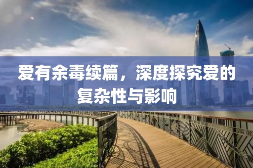 愛有余毒續(xù)篇，深度探究愛的復雜性與影響