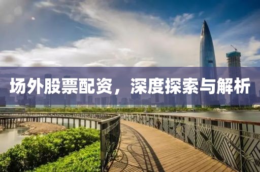 場(chǎng)外股票配資，深度探索與解析