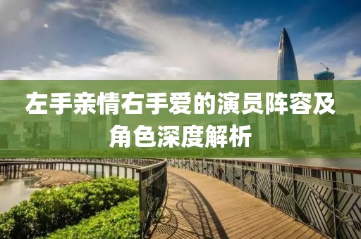 左手親情右手愛的演員陣容及角色深度解析