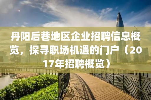 丹陽(yáng)后巷地區(qū)企業(yè)招聘信息概覽，探尋職場(chǎng)機(jī)遇的門(mén)戶(hù)（2017年招聘概覽）