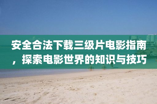 安全合法下載三級(jí)片電影指南，探索電影世界的知識(shí)與技巧