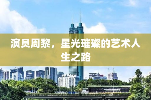 演員周黎，星光璀璨的藝術(shù)人生之路