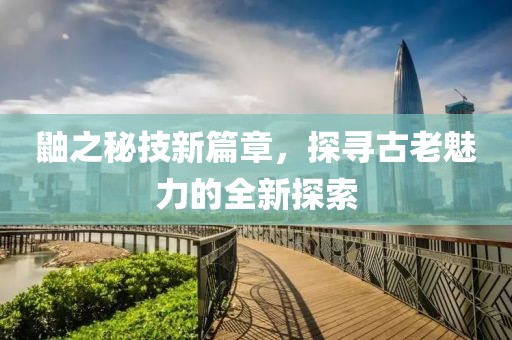 鼬之秘技新篇章，探尋古老魅力的全新探索