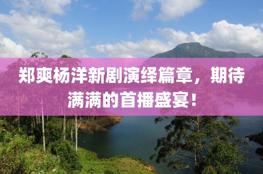 鄭爽楊洋新劇演繹篇章，期待滿滿的首播盛宴！