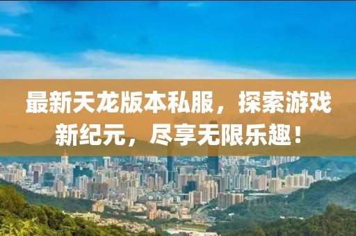 最新天龍版本私服，探索游戲新紀(jì)元，盡享無限樂趣！