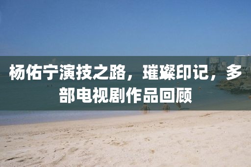 楊佑寧演技之路，璀璨印記，多部電視劇作品回顧