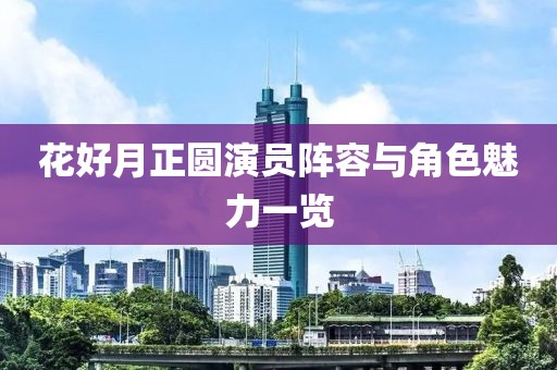 花好月正圓演員陣容與角色魅力一覽