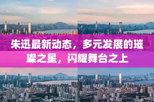 朱迅最新動態(tài)，多元發(fā)展的璀璨之星，閃耀舞臺之上