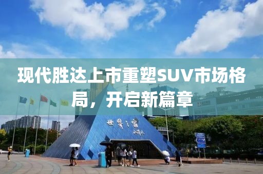 現(xiàn)代勝達(dá)上市重塑SUV市場(chǎng)格局，開(kāi)啟新篇章