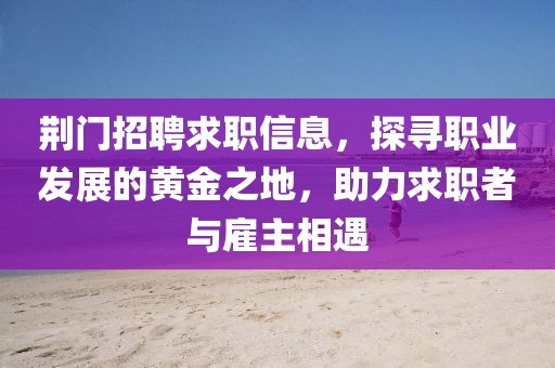 荊門(mén)招聘求職信息，探尋職業(yè)發(fā)展的黃金之地，助力求職者與雇主相遇