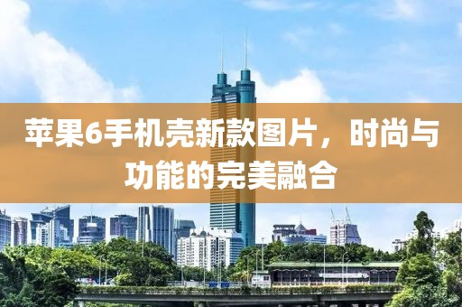 蘋(píng)果6手機(jī)殼新款圖片，時(shí)尚與功能的完美融合