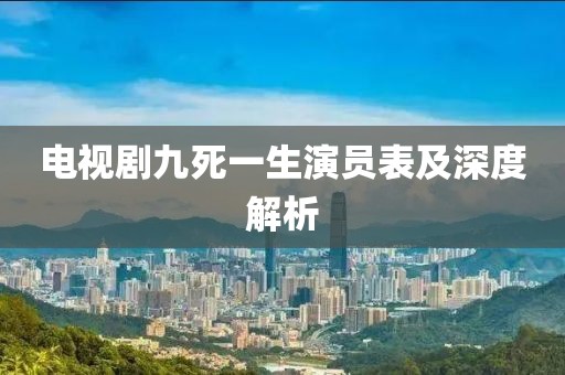電視劇九死一生演員表及深度解析