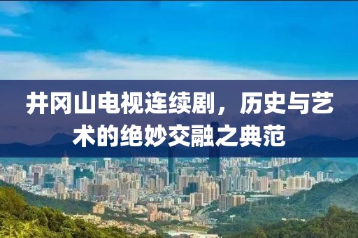 井岡山電視連續(xù)劇，歷史與藝術(shù)的絕妙交融之典范