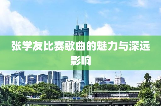 張學(xué)友比賽歌曲的魅力與深遠(yuǎn)影響
