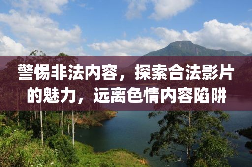 警惕非法內(nèi)容，探索合法影片的魅力，遠(yuǎn)離色情內(nèi)容陷阱