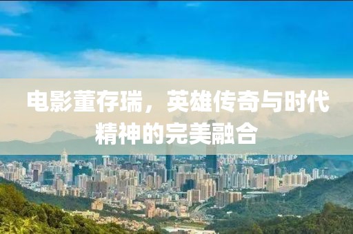 電影董存瑞，英雄傳奇與時(shí)代精神的完美融合
